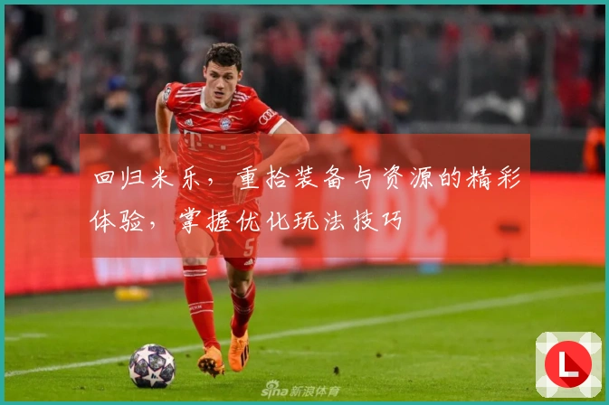 回归米乐，重拾装备与资源的精彩体验，掌握优化玩法技巧