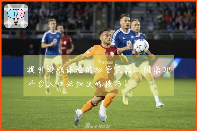 提升游戏体验的秘密武器：问鼎pg平台入口必知攻略技巧！