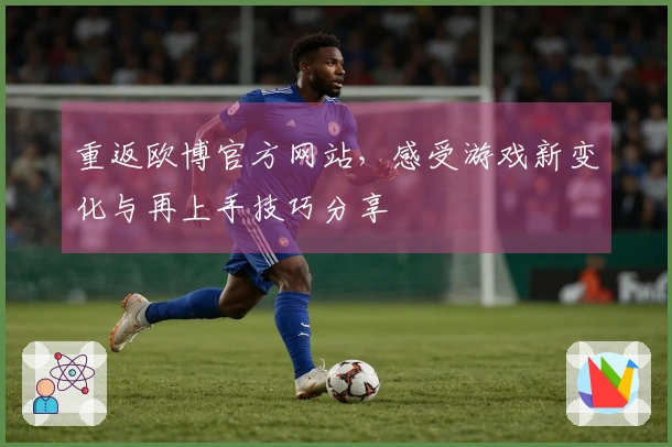 重返欧博官方网站，感受游戏新变化与再上手技巧分享