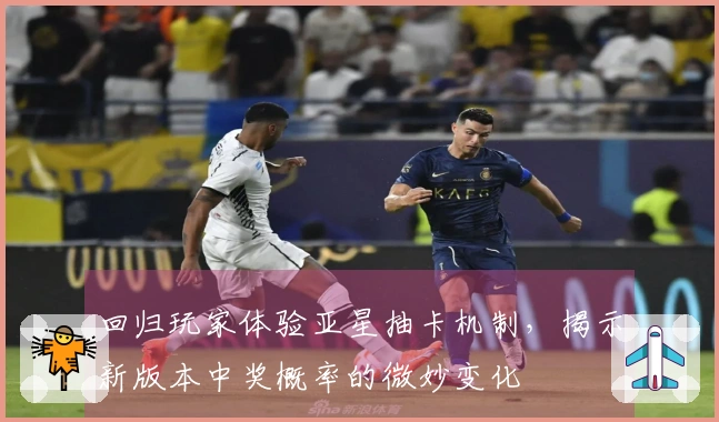 回归玩家体验亚星抽卡机制，揭示新版本中奖概率的微妙变化