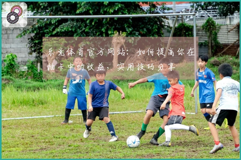 乐竞体育官方网站：如何提高你在抽卡中的收益，实用技巧分享