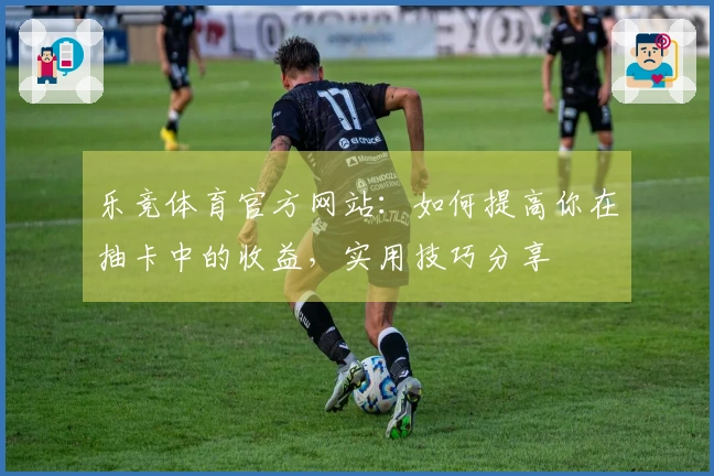 乐竞体育官方网站：如何提高你在抽卡中的收益，实用技巧分享