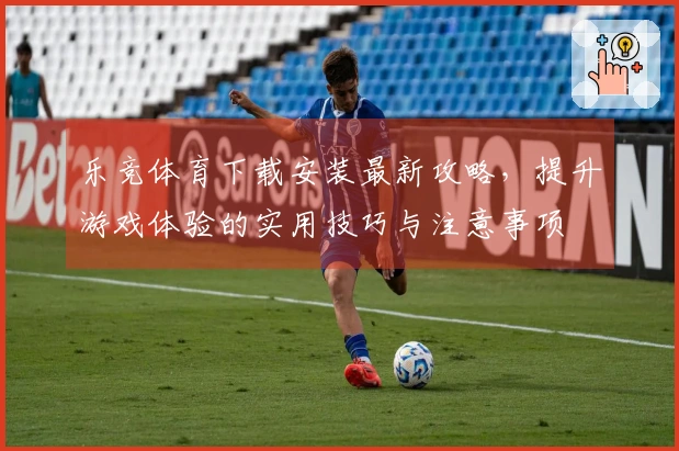 乐竞体育下载安装最新攻略，提升游戏体验的实用技巧与注意事项