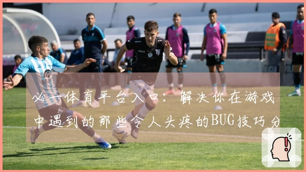 必一体育平台入口：解决你在游戏中遇到的那些令人头疼的BUG技巧分享