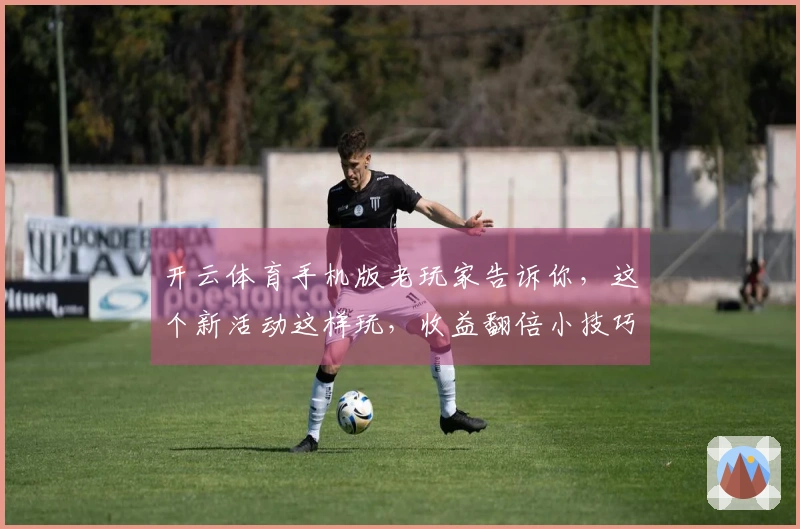 开云体育手机版老玩家告诉你，这个新活动这样玩，收益翻倍小技巧分享