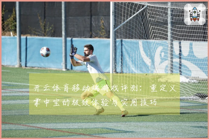 开云体育移动端游戏评测：重定义掌中宝的极致体验与实用技巧