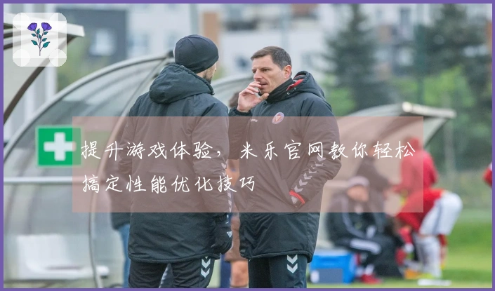 提升游戏体验，米乐官网教你轻松搞定性能优化技巧