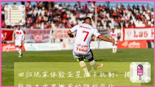 回归玩家体验亚星抽卡机制，揭示新版本中奖概率的微妙变化