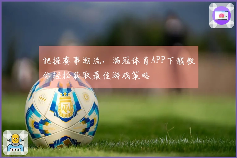 把握赛事潮流，满冠体育APP下载教你轻松获取最佳游戏策略