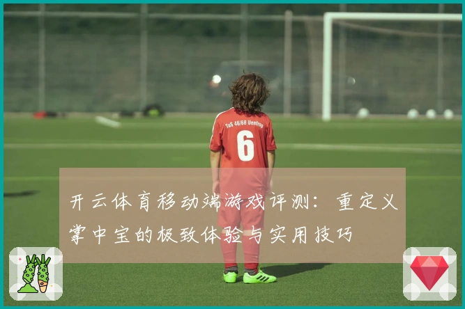 开云体育移动端游戏评测：重定义掌中宝的极致体验与实用技巧