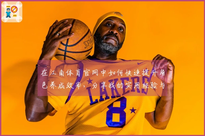在江南体育官网中如何快速提升角色养成效率，分享我的实用经验与技巧