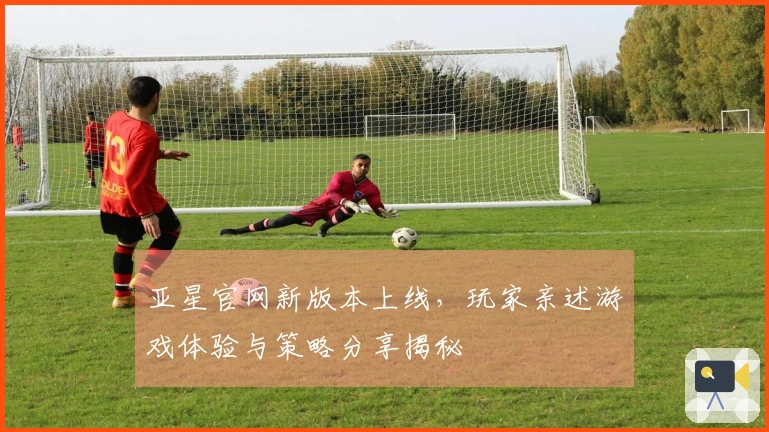 亚星官网新版本上线，玩家亲述游戏体验与策略分享揭秘