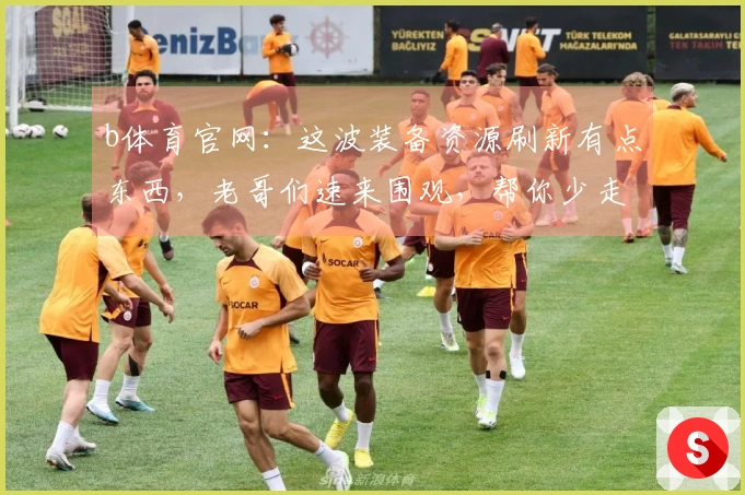 b体育官网：这波装备资源刷新有点东西，老哥们速来围观，帮你少走弯路！