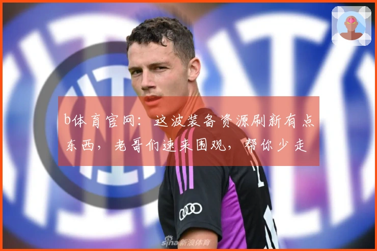 b体育官网：这波装备资源刷新有点东西，老哥们速来围观，帮你少走弯路！