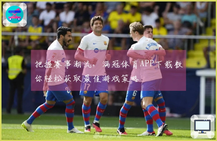 把握赛事潮流，满冠体育APP下载教你轻松获取最佳游戏策略