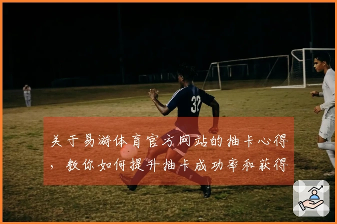 关于易游体育官方网站的抽卡心得，教你如何提升抽卡成功率和获得稀有角色