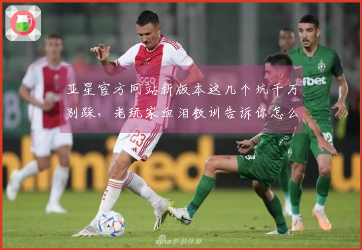 亚星官方网站新版本这几个坑千万别踩，老玩家血泪教训告诉你怎么玩才稳赚不赔
