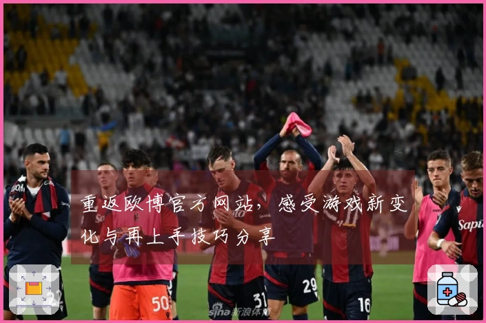 重返欧博官方网站，感受游戏新变化与再上手技巧分享