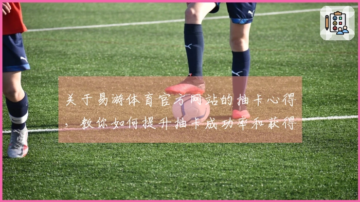 关于易游体育官方网站的抽卡心得，教你如何提升抽卡成功率和获得稀有角色