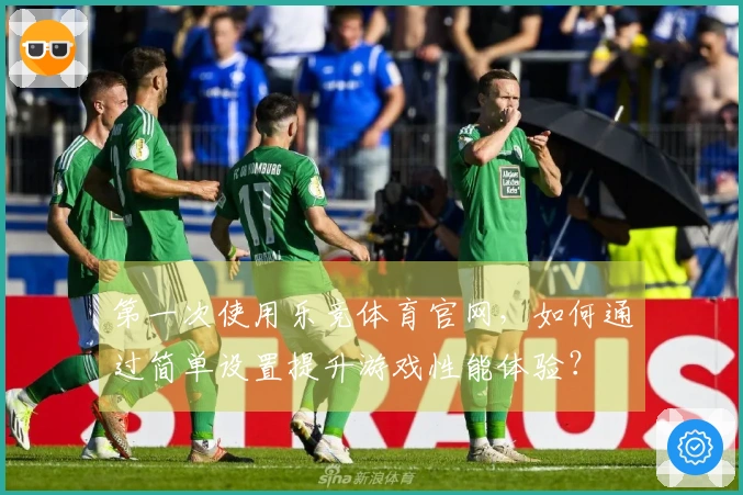 第一次使用乐竞体育官网，如何通过简单设置提升游戏性能体验？