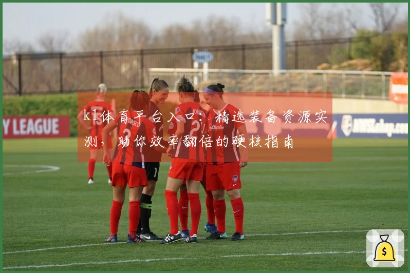 k1体育平台入口：精选装备资源实测，助你效率翻倍的硬核指南