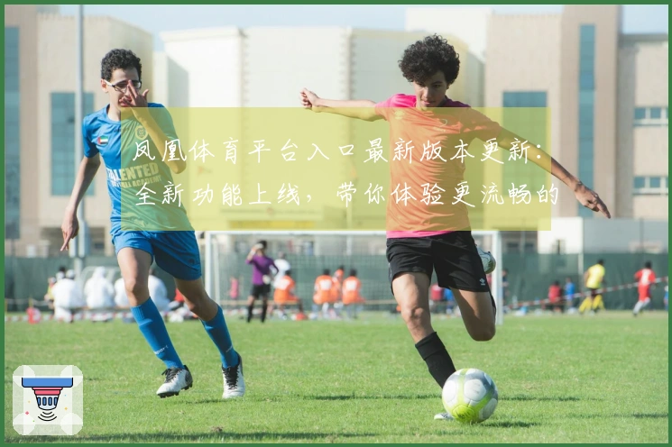 凤凰体育平台入口最新版本更新：全新功能上线，带你体验更流畅的游戏乐趣