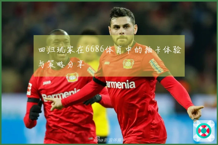 回归玩家在6686体育中的抽卡体验与策略分享