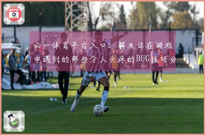 必一体育平台入口：解决你在游戏中遇到的那些令人头疼的BUG技巧分享