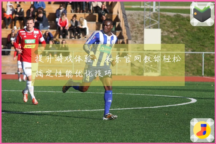 提升游戏体验，米乐官网教你轻松搞定性能优化技巧
