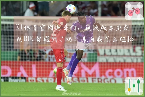 K1体育官网老哥们，这次版本更新的BUG你遇到了吗？来看我怎么轻松搞定！