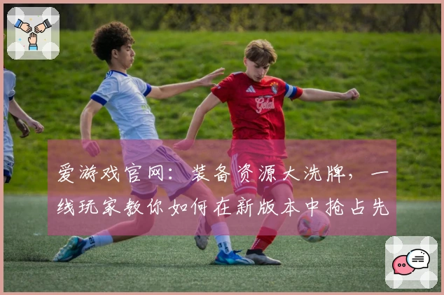 爱游戏官网：装备资源大洗牌，一线玩家教你如何在新版本中抢占先机，告别资源焦虑